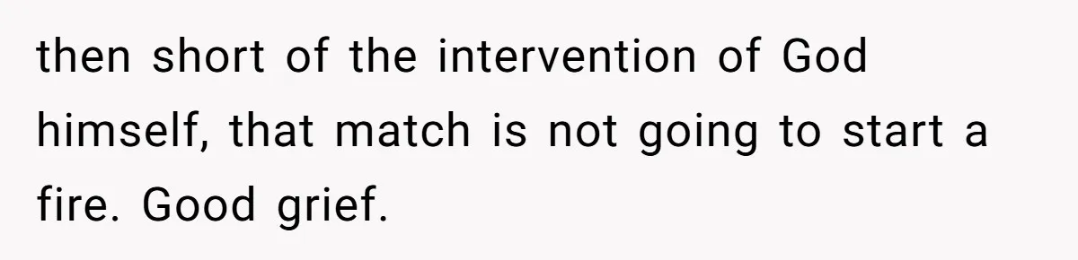 then short of the intervention of God himself, that match is not going to start a fire. Good grief.