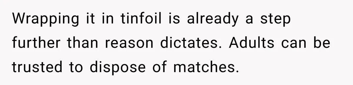 Wrapping it in tinfoil is already a step further than reason dictates. Adults can be trusted to dispose of matches.