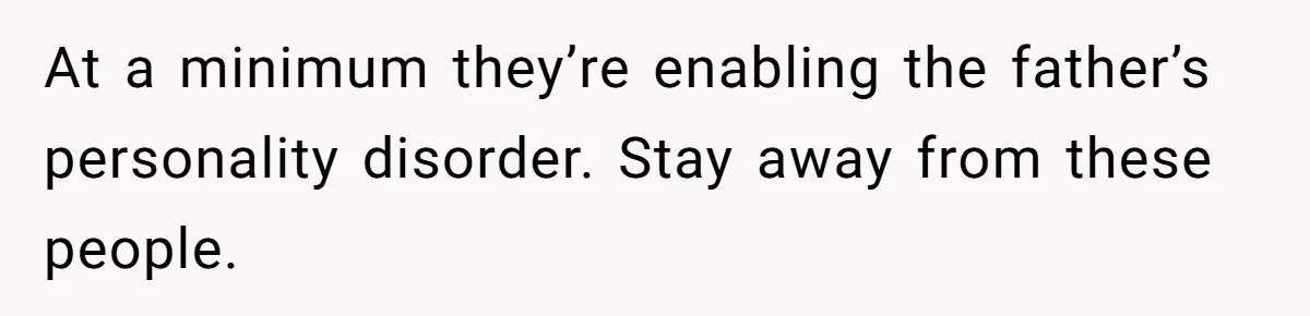 At a minimum they’re enabling the father’s personality disorder. Stay away from these people.