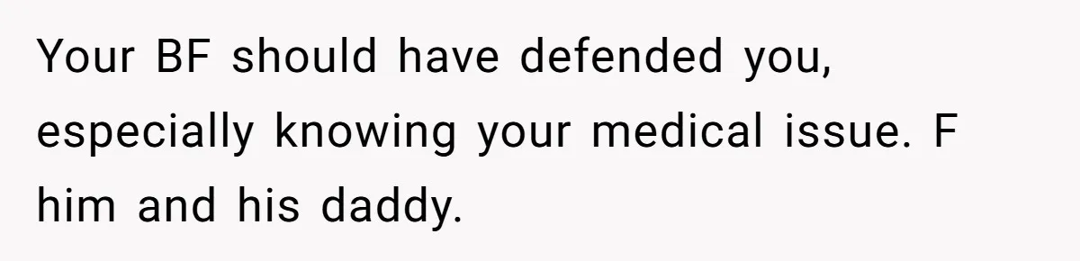 Your BF should have defended you, especially knowing your medical issue. F him and his daddy.