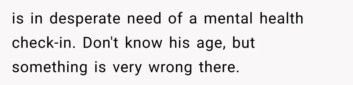 is in desperate need of a mental health check-in. Don't know his age, but something is very wrong there.