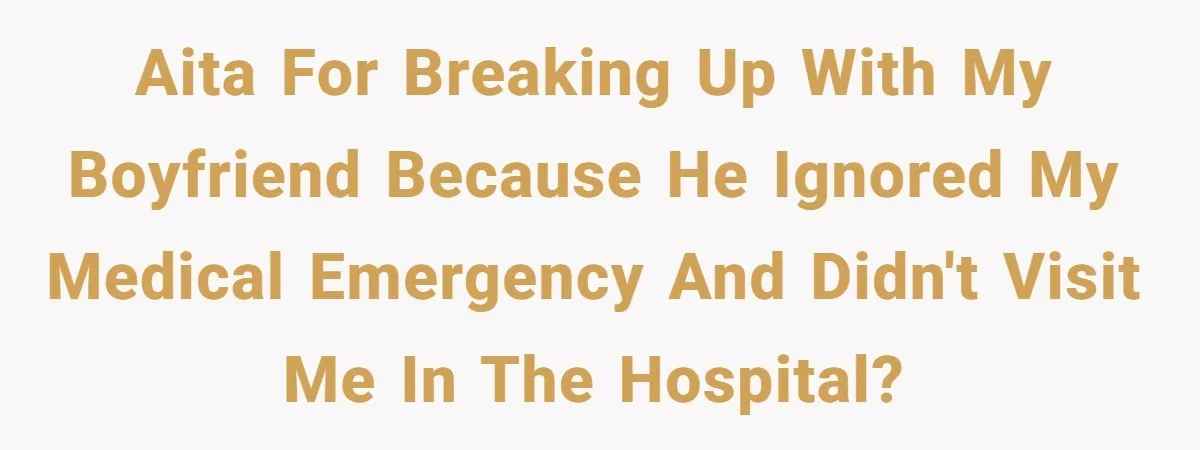 AITA for breaking up with my boyfriend because he ignored my medical emergency and didn't visit me in the hospital?