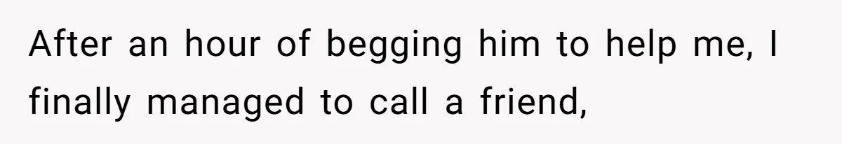 After an hour of begging him to help me, I finally managed to call a friend,