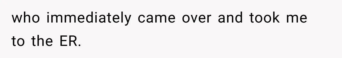 who immediately came over and took me to the ER.