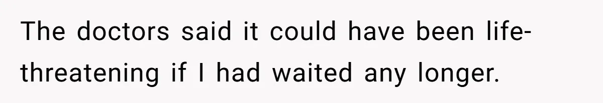 The doctors said it could have been life-threatening if I had waited any longer.