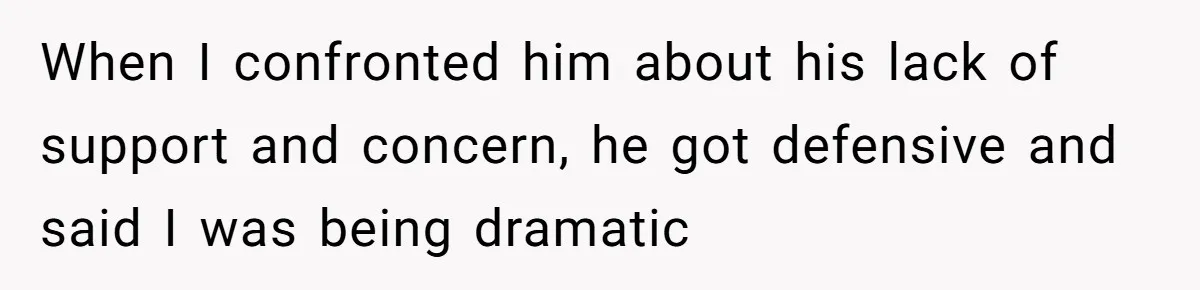 When I confronted him about his lack of support and concern, he got defensive and said I was being dramatic