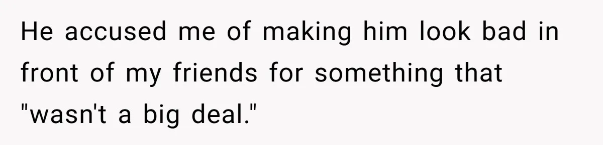He accused me of making him look bad in front of my friends for something that "wasn't a big deal."