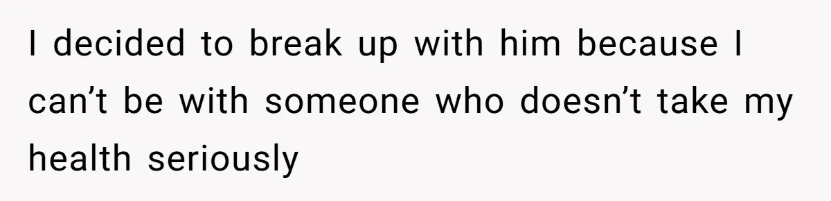 I decided to break up with him because I can’t be with someone who doesn’t take my health seriously