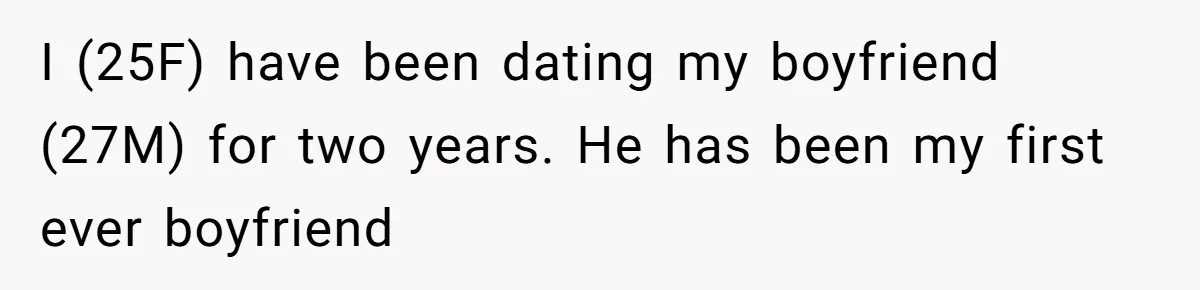 I (25F) have been dating my boyfriend (27M) for two years. He has been my first ever boyfriend