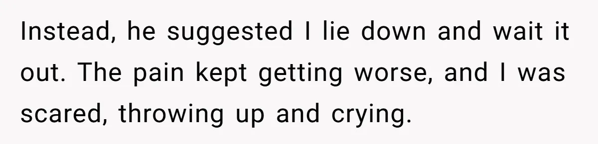 Instead, he suggested I lie down and wait it out. The pain kept getting worse, and I was scared, throwing up and crying.