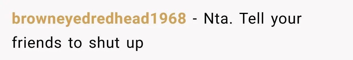 browneyedredhead1968 − Nta. Tell your friends to shut up