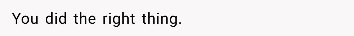 You did the right thing.