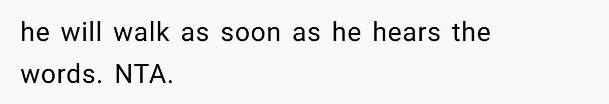 he will walk as soon as he hears the words. NTA.