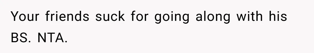 Your friends suck for going along with his BS. NTA.