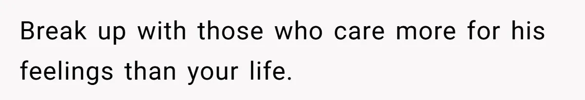 Break up with those who care more for his feelings than your life.