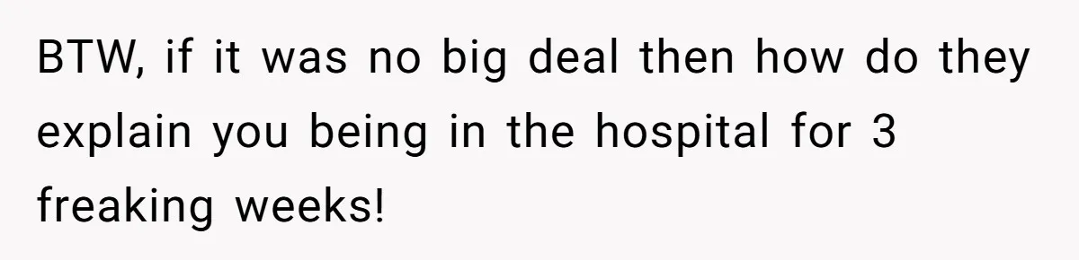 BTW, if it was no big deal then how do they explain you being in the hospital for 3 freaking weeks!