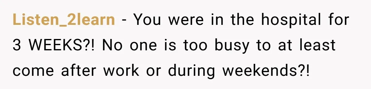 Listen_2learn − You were in the hospital for 3 WEEKS?! No one is too busy to at least come after work or during weekends?!