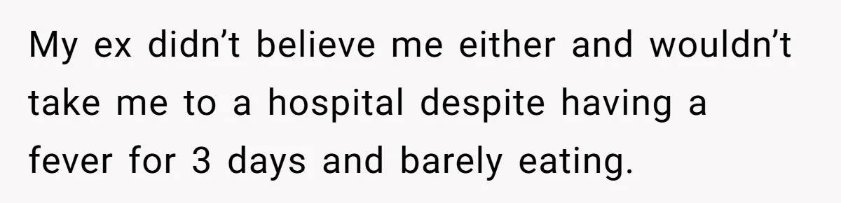 My ex didn’t believe me either and wouldn’t take me to a hospital despite having a fever for 3 days and barely eating.