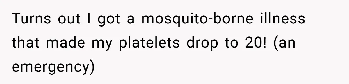 Turns out I got a mosquito-borne illness that made my platelets drop to 20! (an emergency)