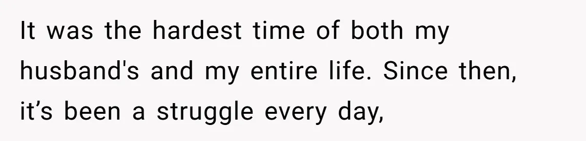 It was the hardest time of both my husband's and my entire life. Since then, it’s been a struggle every day,