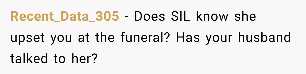 Recent_Data_305 − Does SIL know she upset you at the funeral? Has your husband talked to her?