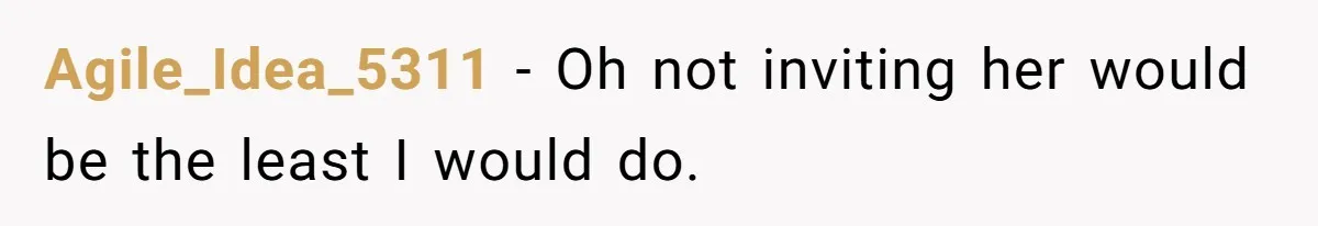 Agile_Idea_5311 − Oh not inviting her would be the least I would do.