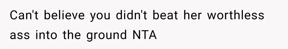 Can't believe you didn't beat her worthless ass into the ground NTA