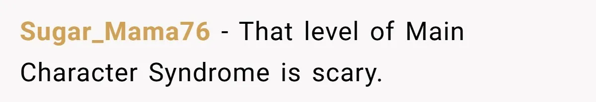 Sugar_Mama76 − That level of Main Character Syndrome is scary.