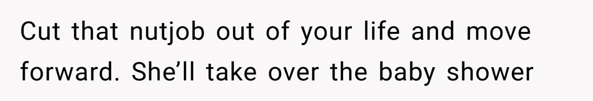 Cut that nutjob out of your life and move forward. She’ll take over the baby shower