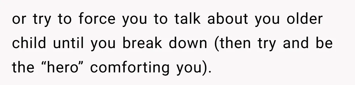 or try to force you to talk about you older child until you break down (then try and be the “hero” comforting you).