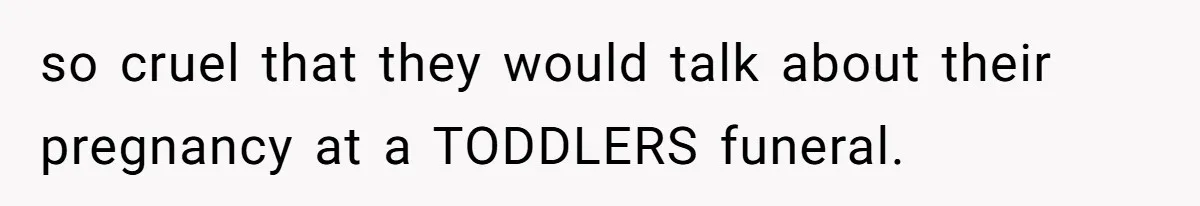 so cruel that they would talk about their pregnancy at a TODDLERS funeral.