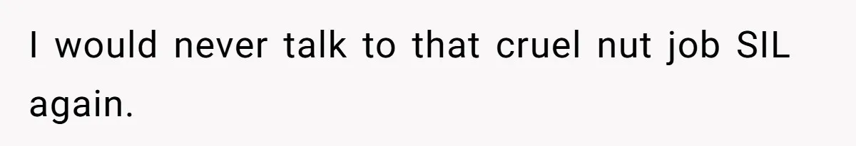 I would never talk to that cruel nut job SIL again.