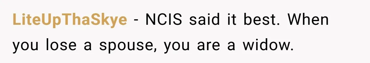 LiteUpThaSkye − NCIS said it best. When you lose a spouse, you are a widow.