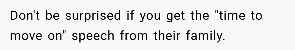 Don't be surprised if you get the "time to move on" speech from their family.
