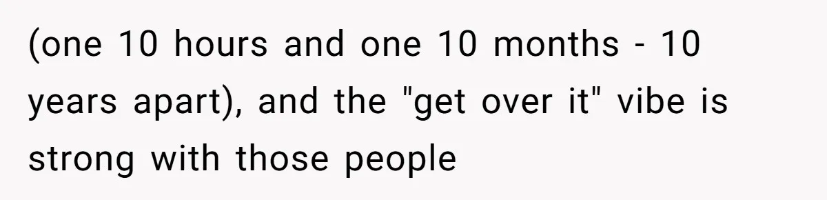 (one 10 hours and one 10 months - 10 years apart), and the "get over it" vibe is strong with those people