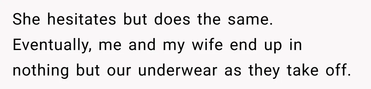 She hesitates but does the same. Eventually, me and my wife end up in nothing but our underwear as they take off.