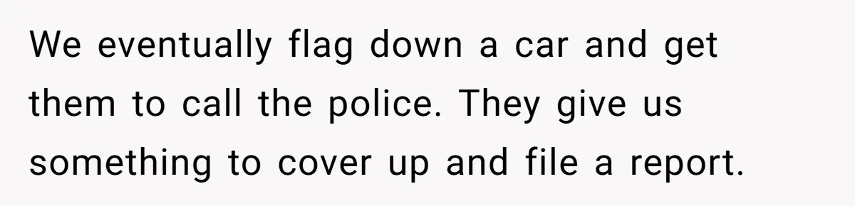 We eventually flag down a car and get them to call the police. They give us something to cover up and file a report.