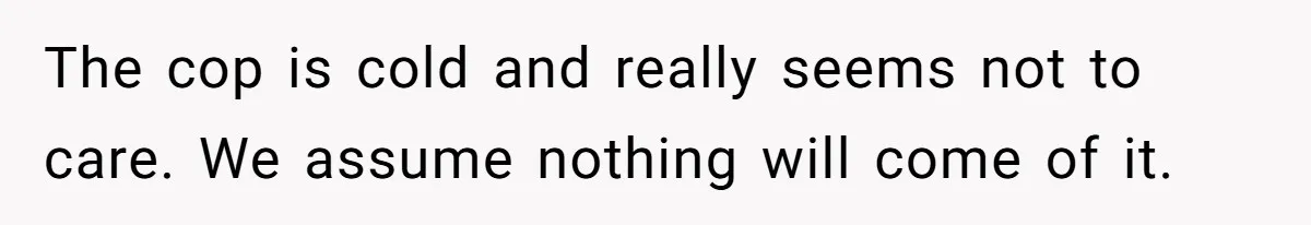 The cop is cold and really seems not to care. We assume nothing will come of it.
