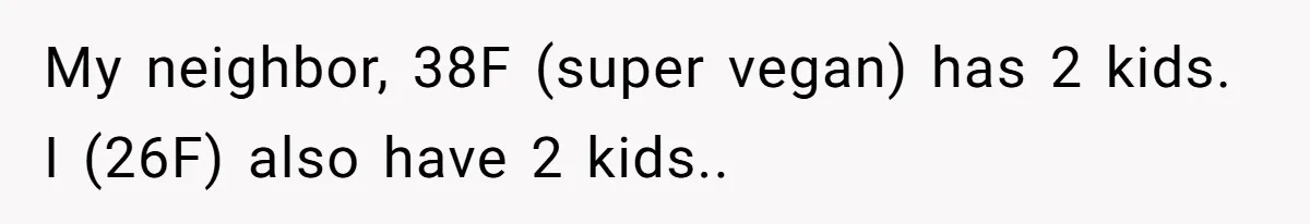 My neighbor, 38F (super vegan) has 2 kids. I (26F) also have 2 kids..