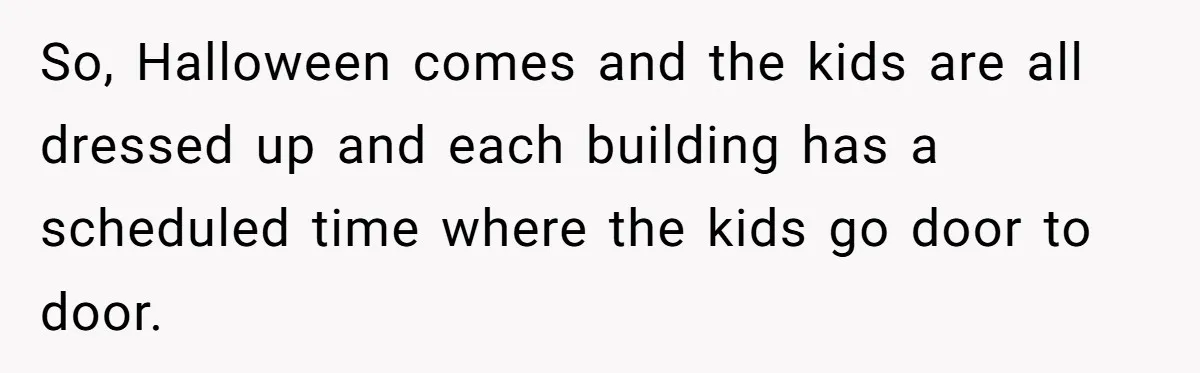 So, Halloween comes and the kids are all dressed up and each building has a scheduled time where the kids go door to door.