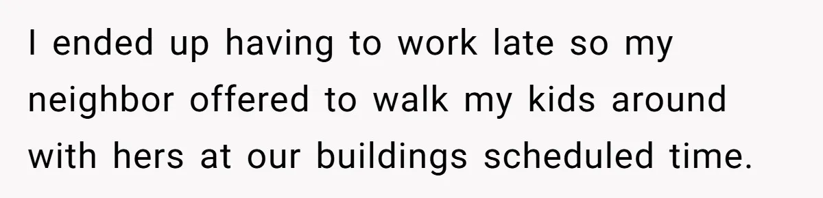 I ended up having to work late so my neighbor offered to walk my kids around with hers at our buildings scheduled time.