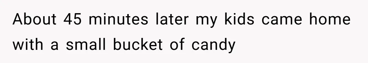 About 45 minutes later my kids came home with a small bucket of candy