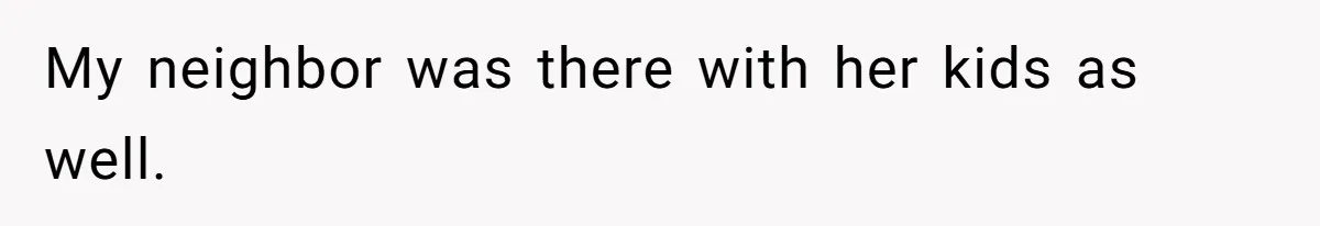 My neighbor was there with her kids as well.