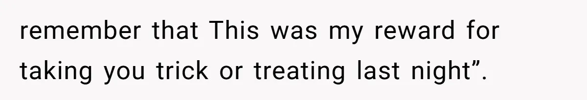 remember that This was my reward for taking you trick or treating last night”.