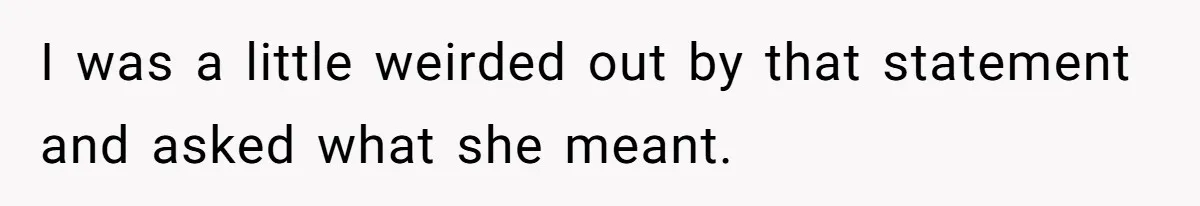 I was a little weirded out by that statement and asked what she meant.