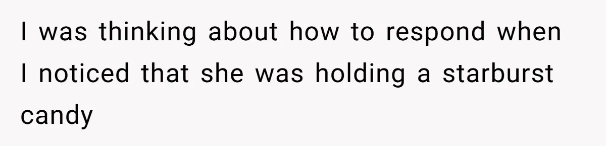 I was thinking about how to respond when I noticed that she was holding a starburst candy