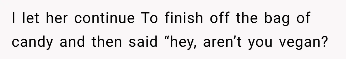 I let her continue To finish off the bag of candy and then said “hey, aren’t you vegan?