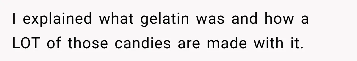 I explained what gelatin was and how a LOT of those candies are made with it.