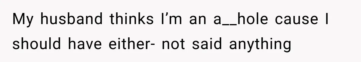 My husband thinks I’m an a__hole cause I should have either- not said anything