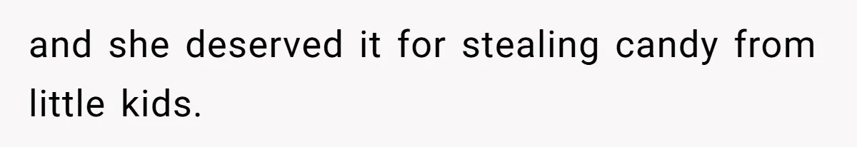 and she deserved it for stealing candy from little kids.